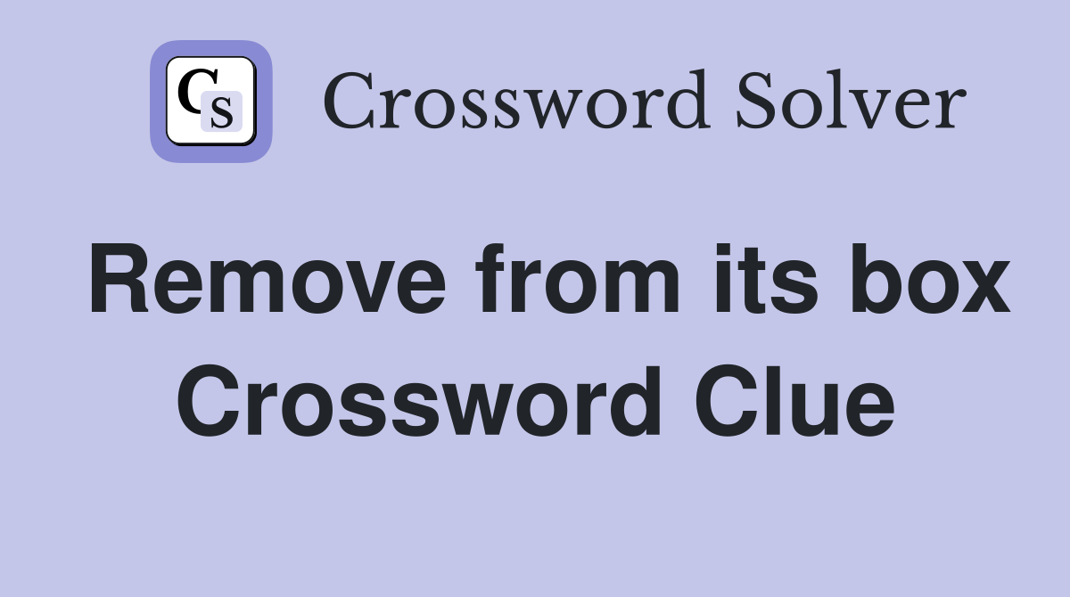 Remove from its box Crossword Clue