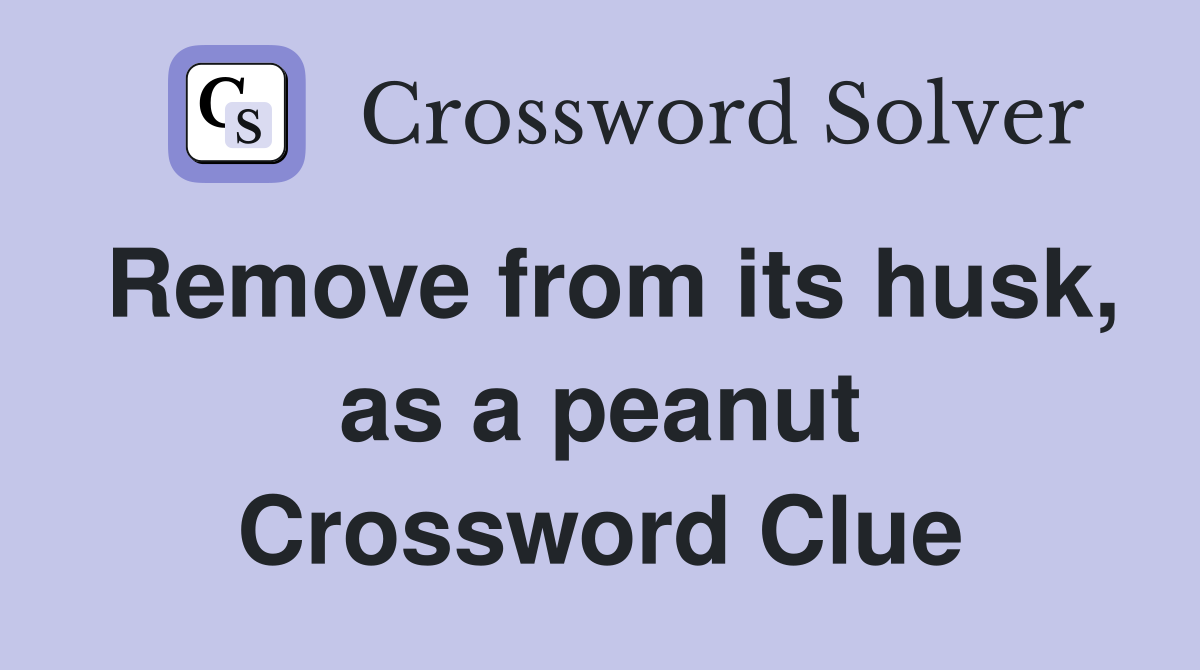 Remove from its husk, as a peanut Crossword Clue
