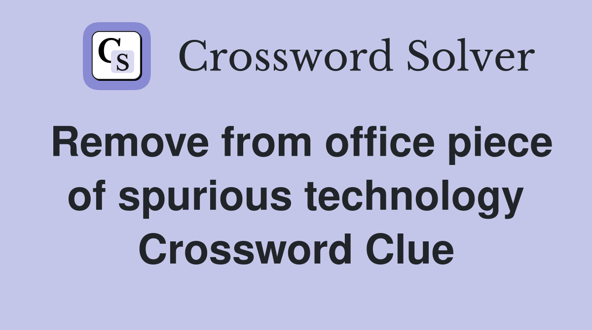 Remove from office piece of spurious technology Crossword Clue