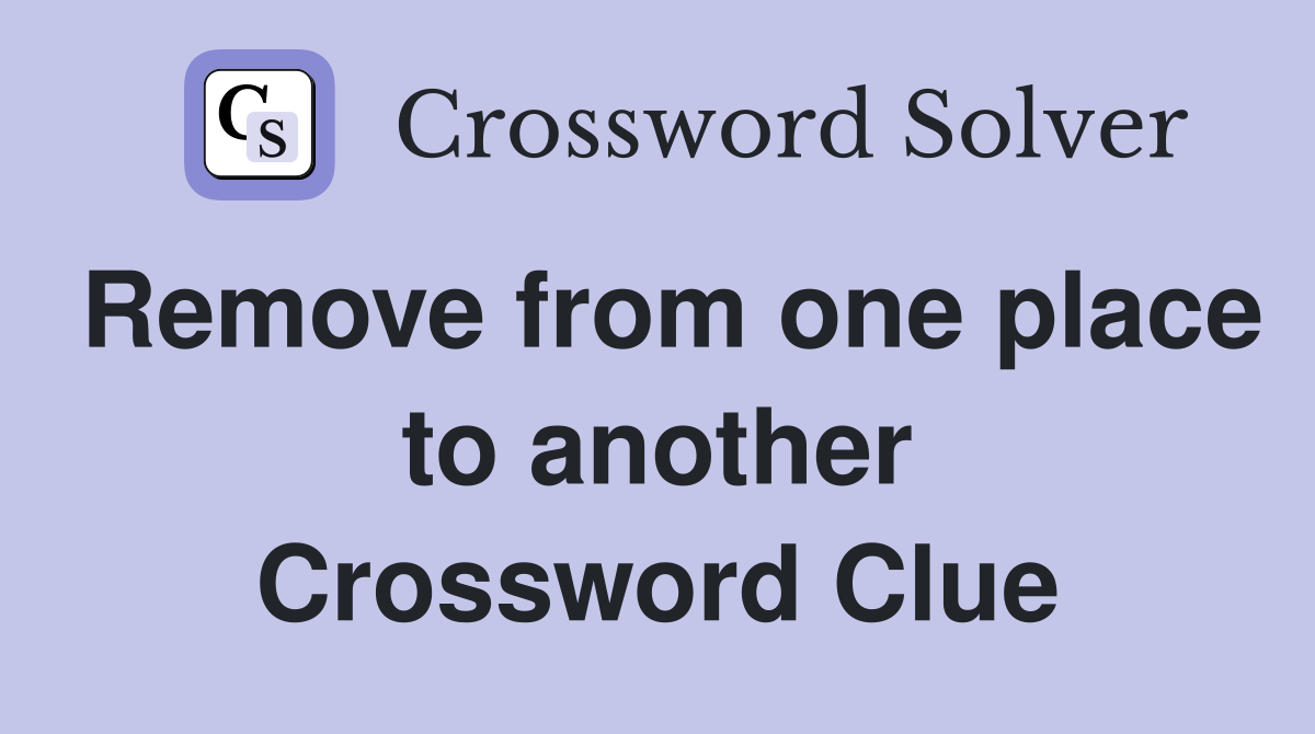 Remove from one place to another Crossword Clue