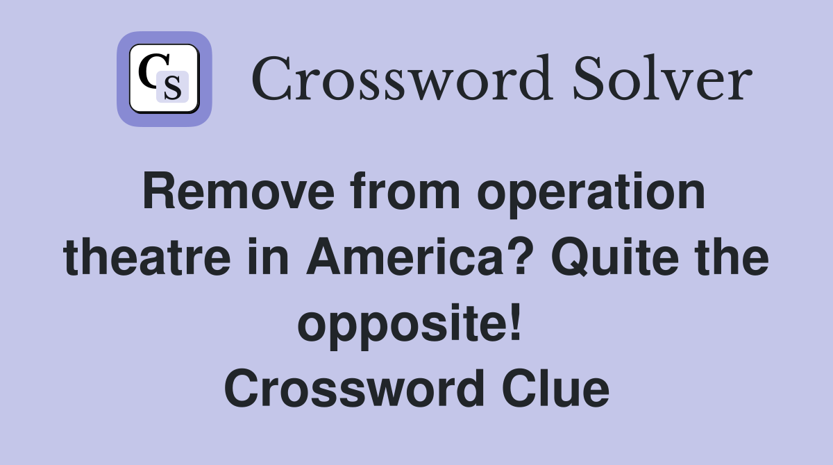 Remove from operation theatre in America? Quite the opposite!  Crossword Clue