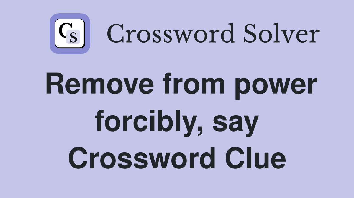Remove from power forcibly, say Crossword Clue