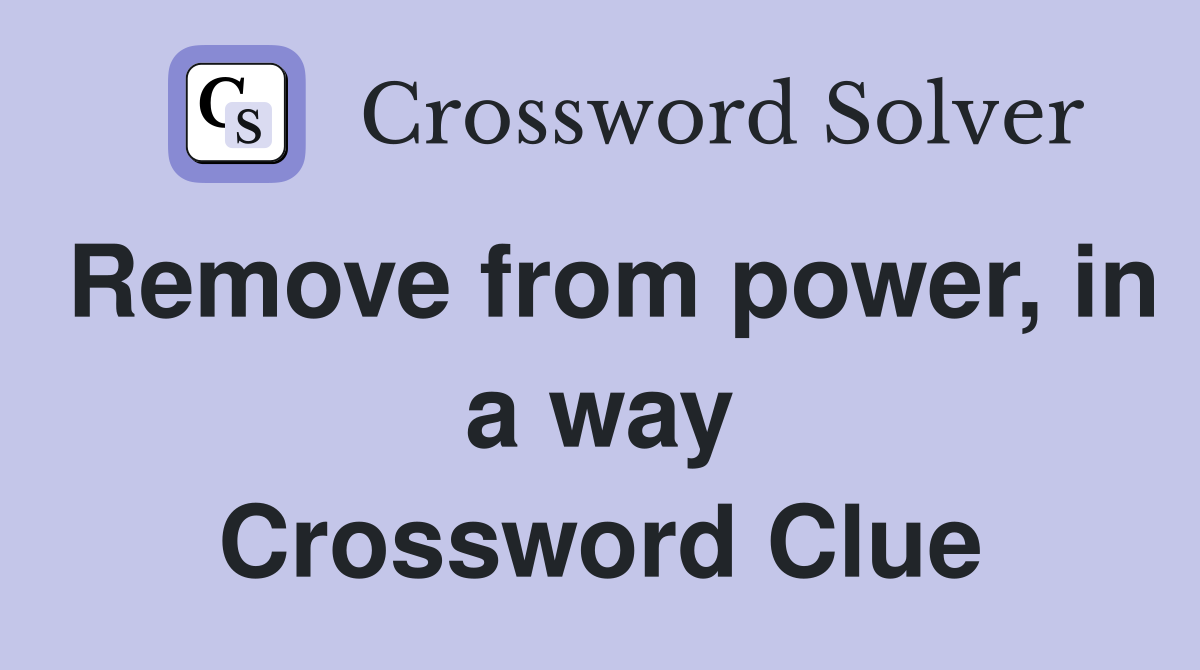 Remove from power, in a way Crossword Clue