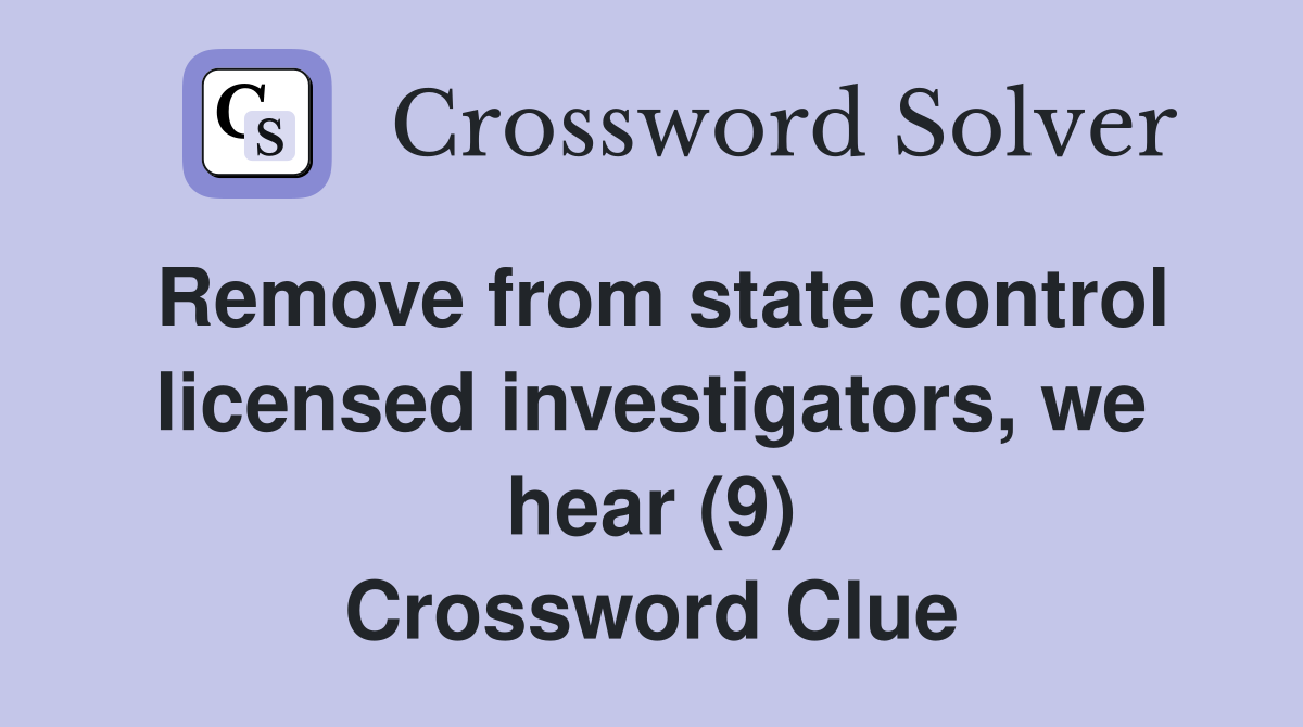 Remove from state control licensed investigators, we hear (9) Crossword Clue