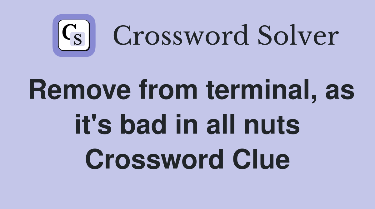 Remove from terminal, as it's bad in all nuts Crossword Clue
