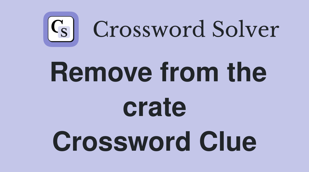 Remove from the crate Crossword Clue