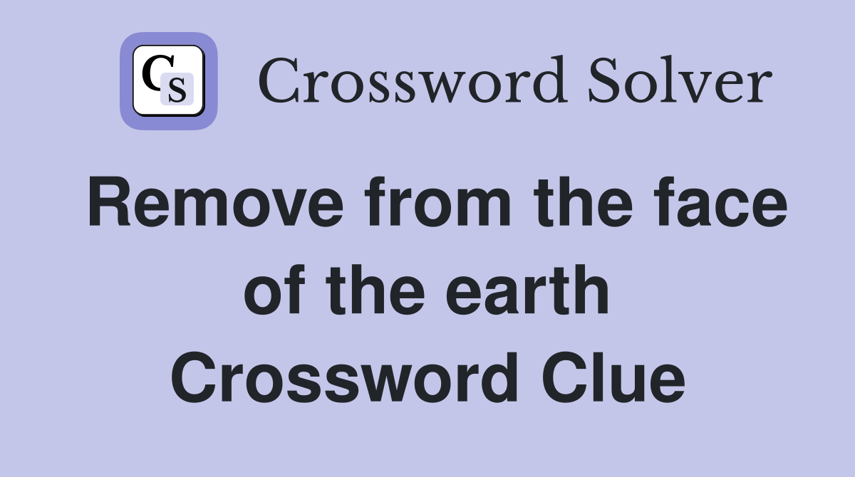 Remove from the face of the earth Crossword Clue