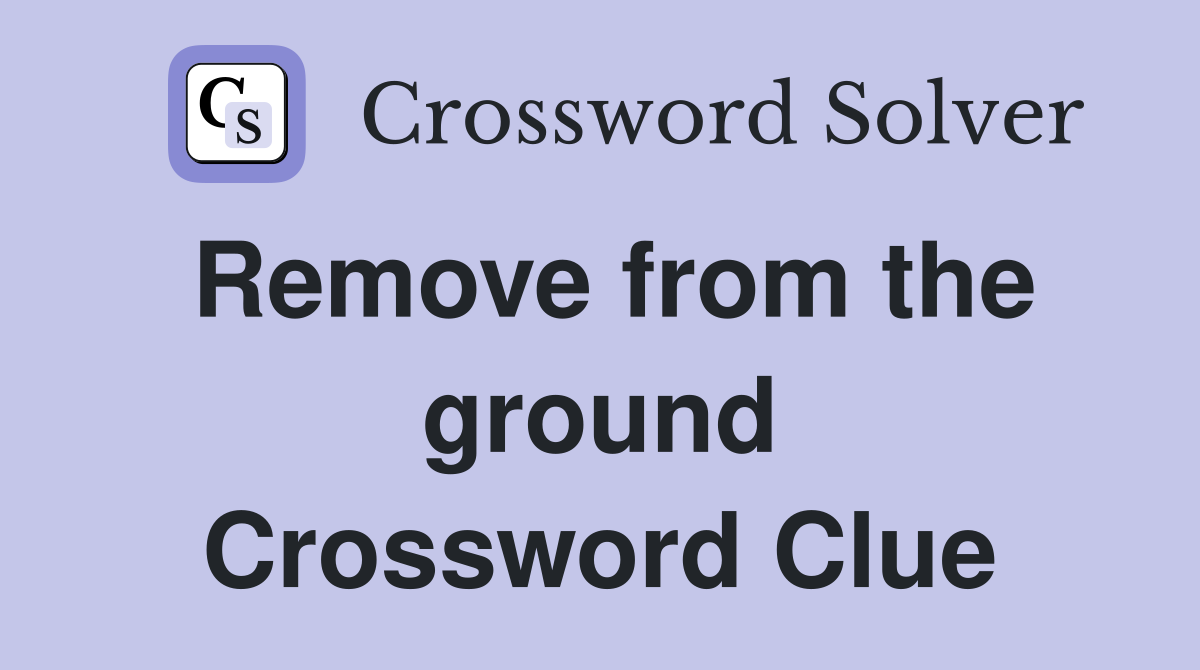 Remove from the ground Crossword Clue