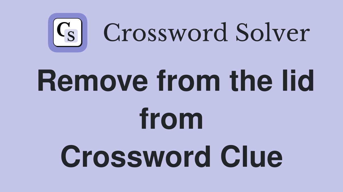 Remove from the lid from Crossword Clue