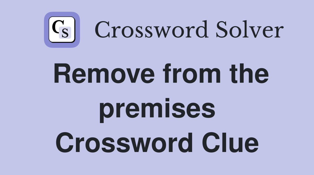 Remove from the premises Crossword Clue