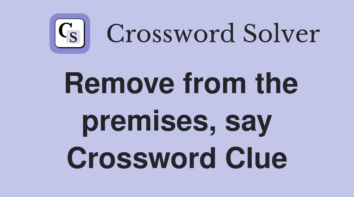 Remove from the premises, say Crossword Clue