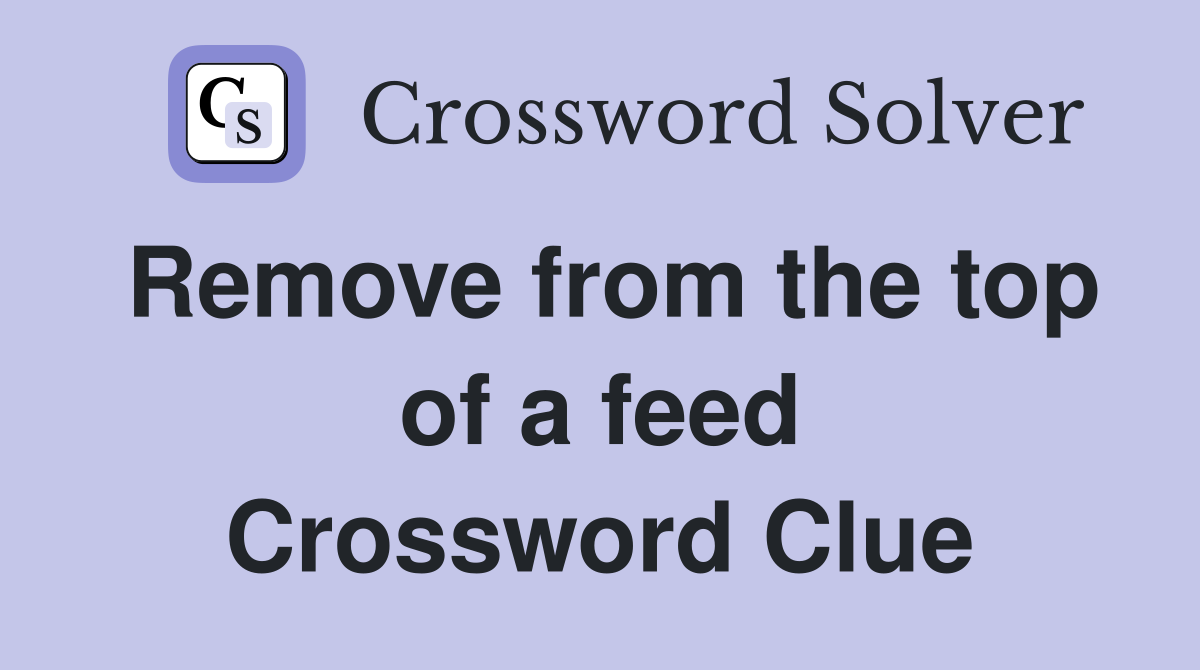 Remove from the top of a feed Crossword Clue