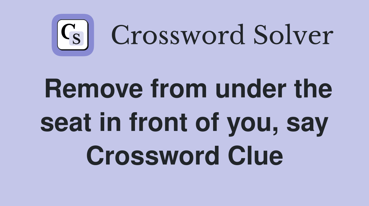 Remove from under the seat in front of you, say Crossword Clue