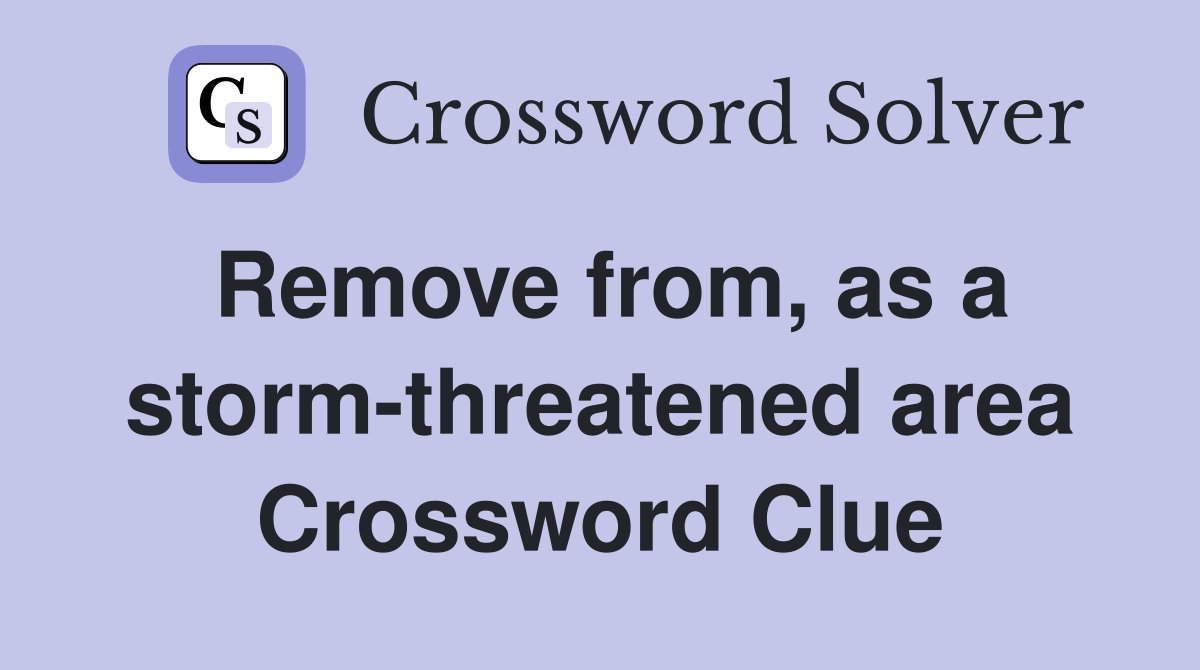 Remove from, as a storm-threatened area Crossword Clue