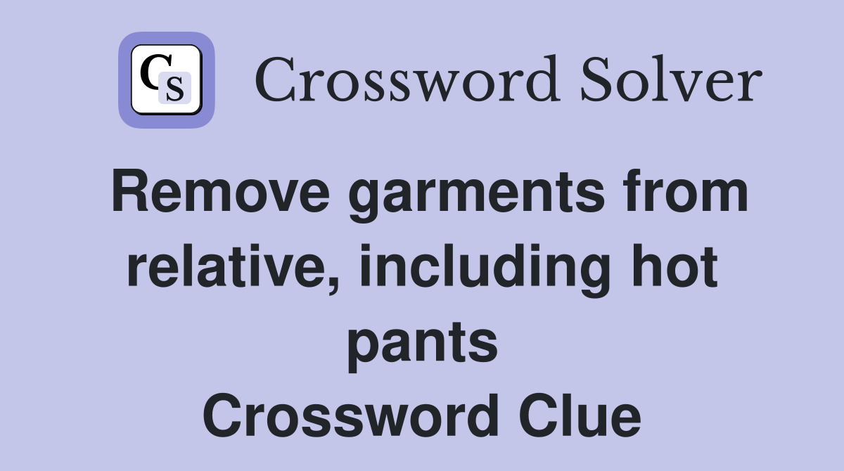Remove garments from relative, including hot pants Crossword Clue