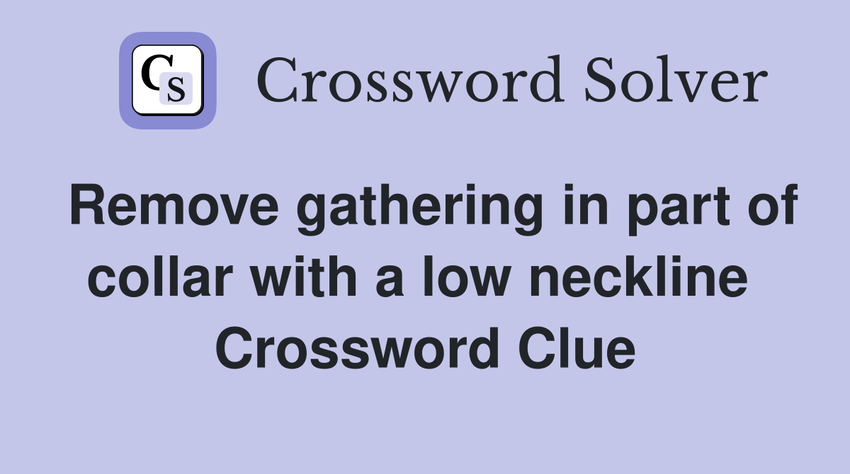 Remove gathering in part of collar with a low neckline  Crossword Clue