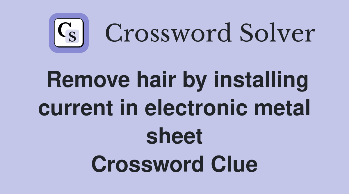 Remove hair by installing current in electronic metal sheet Crossword Clue