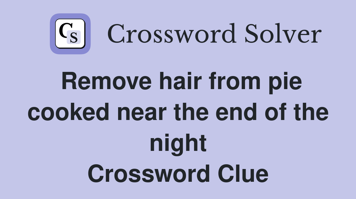 Remove hair from pie cooked near the end of the night Crossword Clue