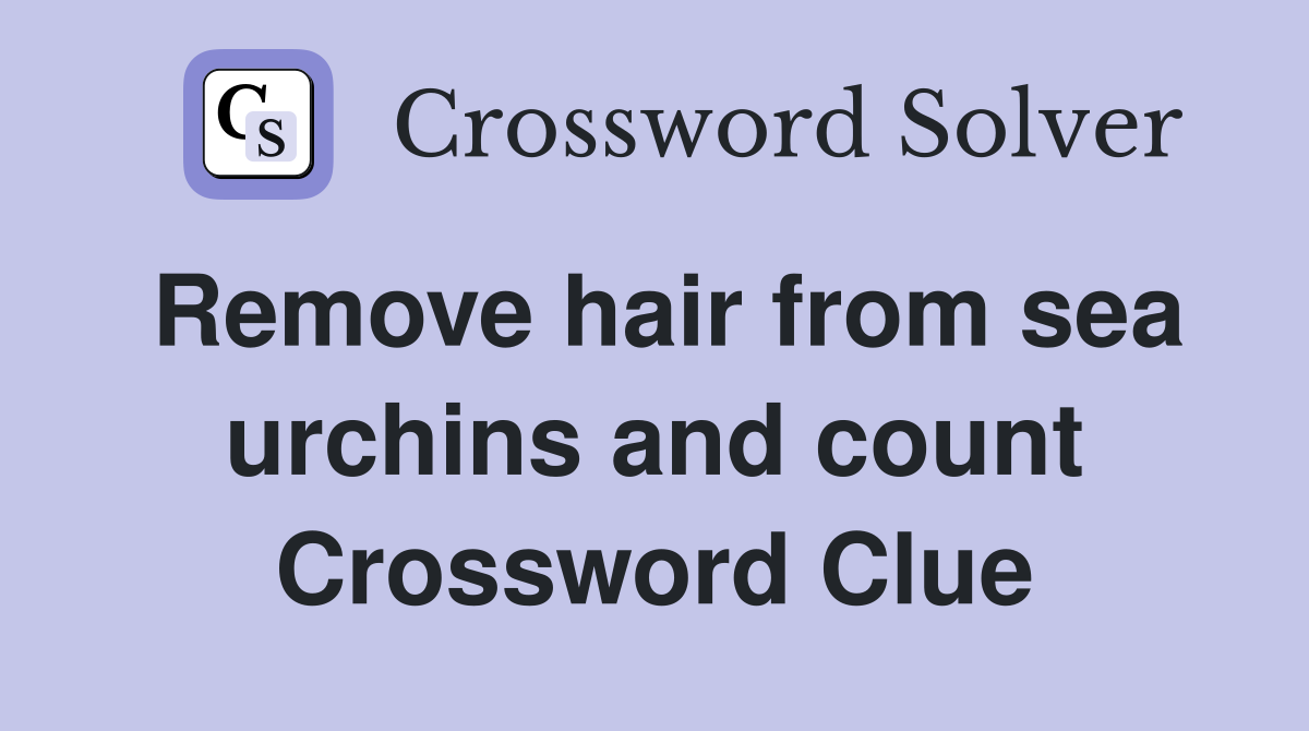 Remove hair from sea urchins and count Crossword Clue