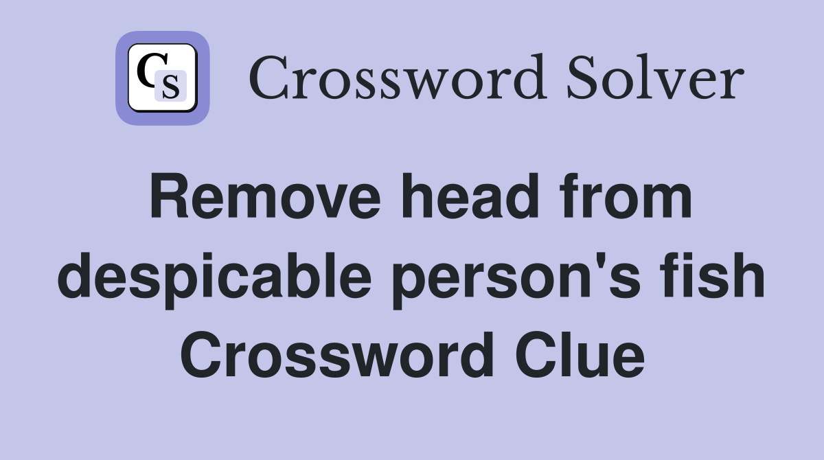 Remove head from despicable person's fish Crossword Clue