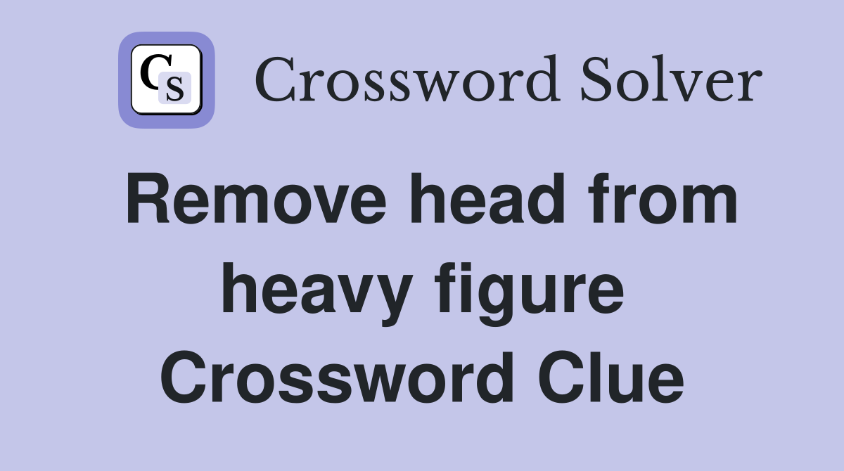 Remove head from heavy figure Crossword Clue
