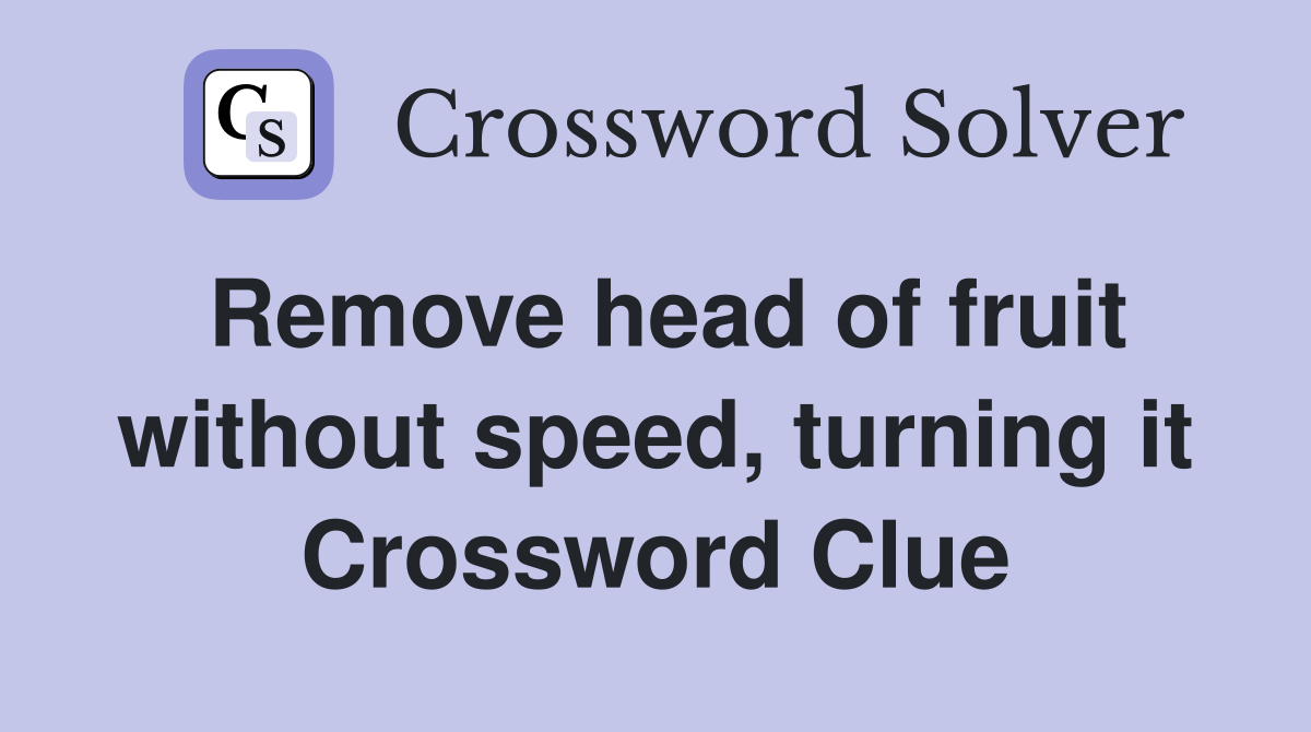 Remove head of fruit without speed, turning it Crossword Clue
