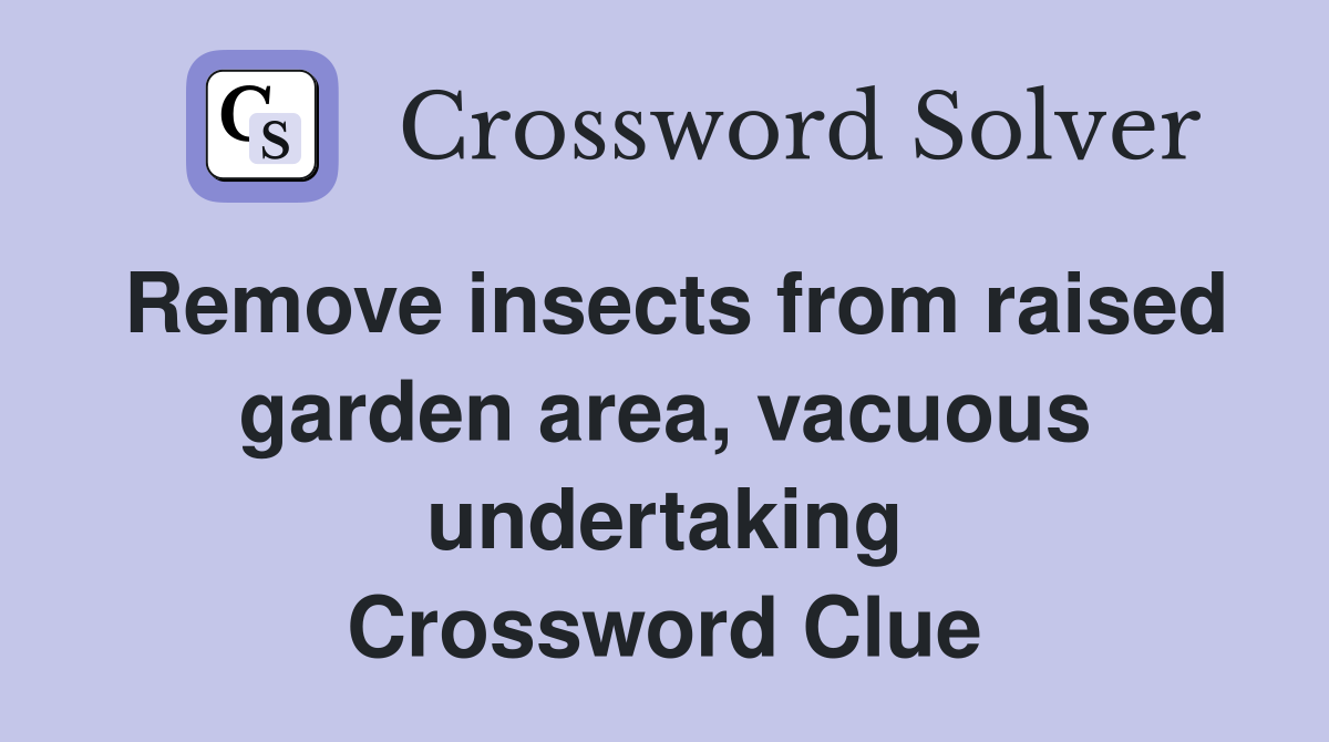 Remove insects from raised garden area, vacuous undertaking Crossword Clue