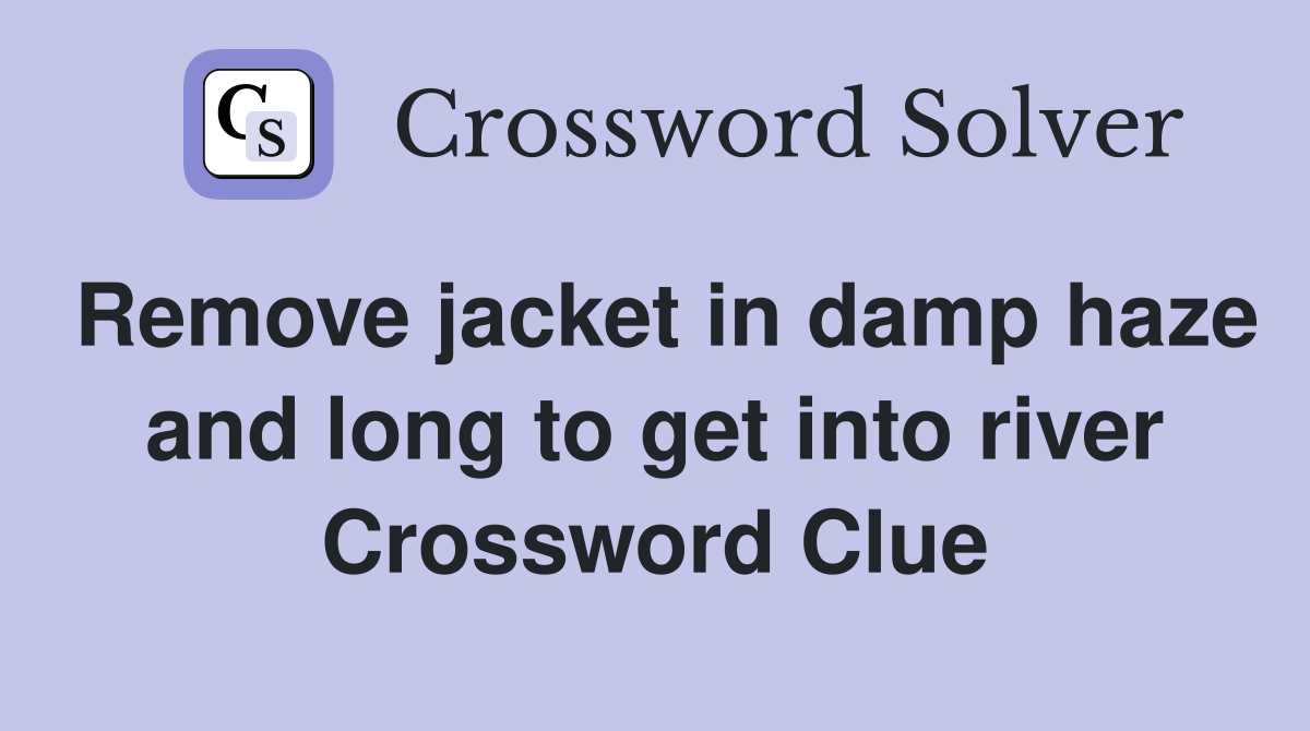 Remove jacket in damp haze and long to get into river Crossword Clue