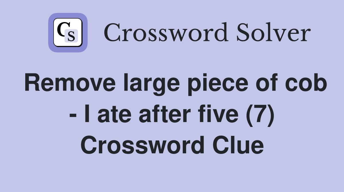 Remove large piece of cob - I ate after five (7) Crossword Clue