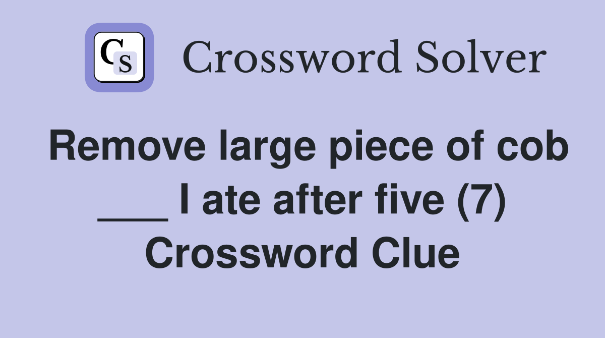 Remove large piece of cob ___ I ate after five (7) Crossword Clue