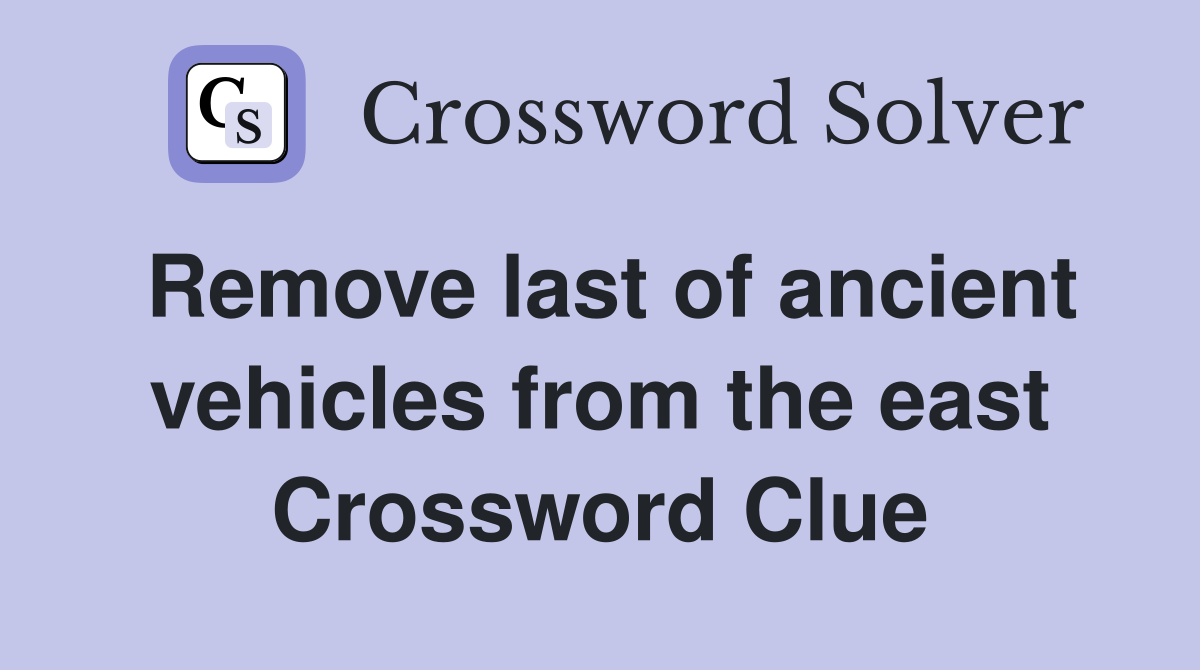 Remove last of ancient vehicles from the east Crossword Clue