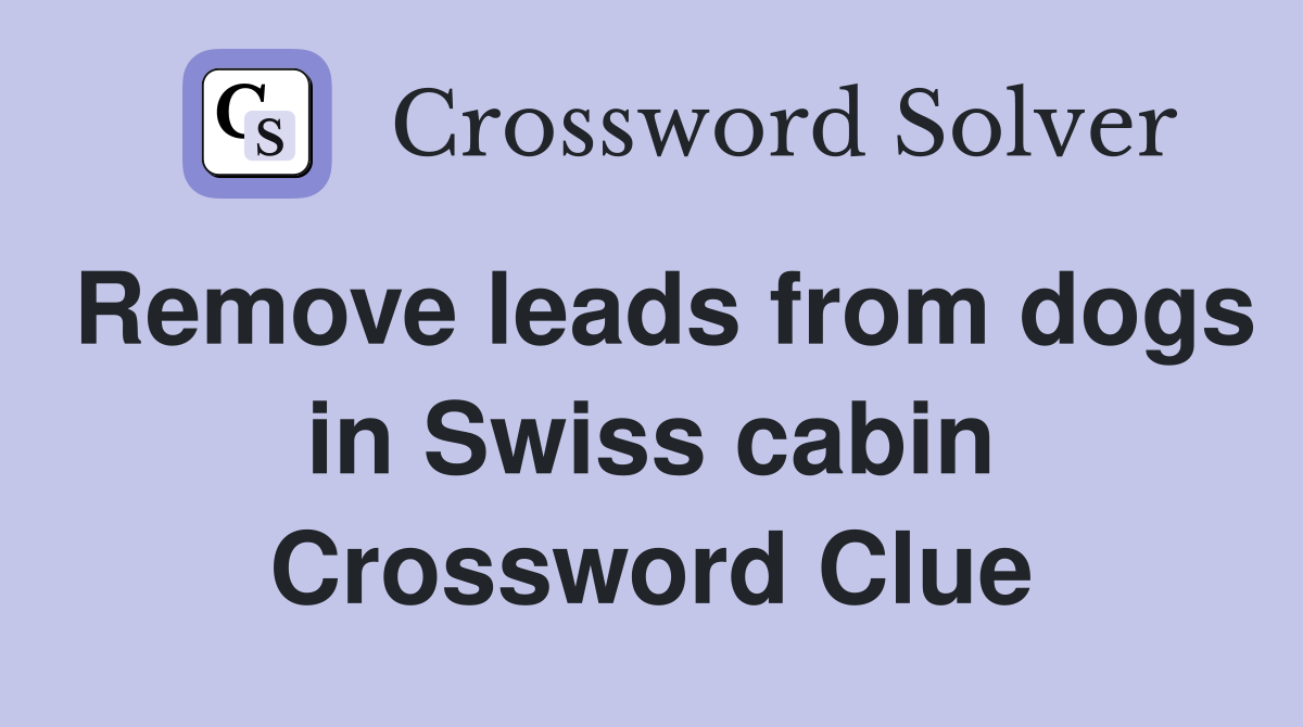 Remove leads from dogs in Swiss cabin Crossword Clue