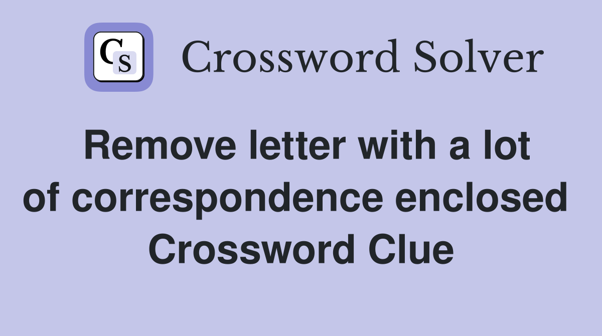 Remove letter with a lot of correspondence enclosed  Crossword Clue