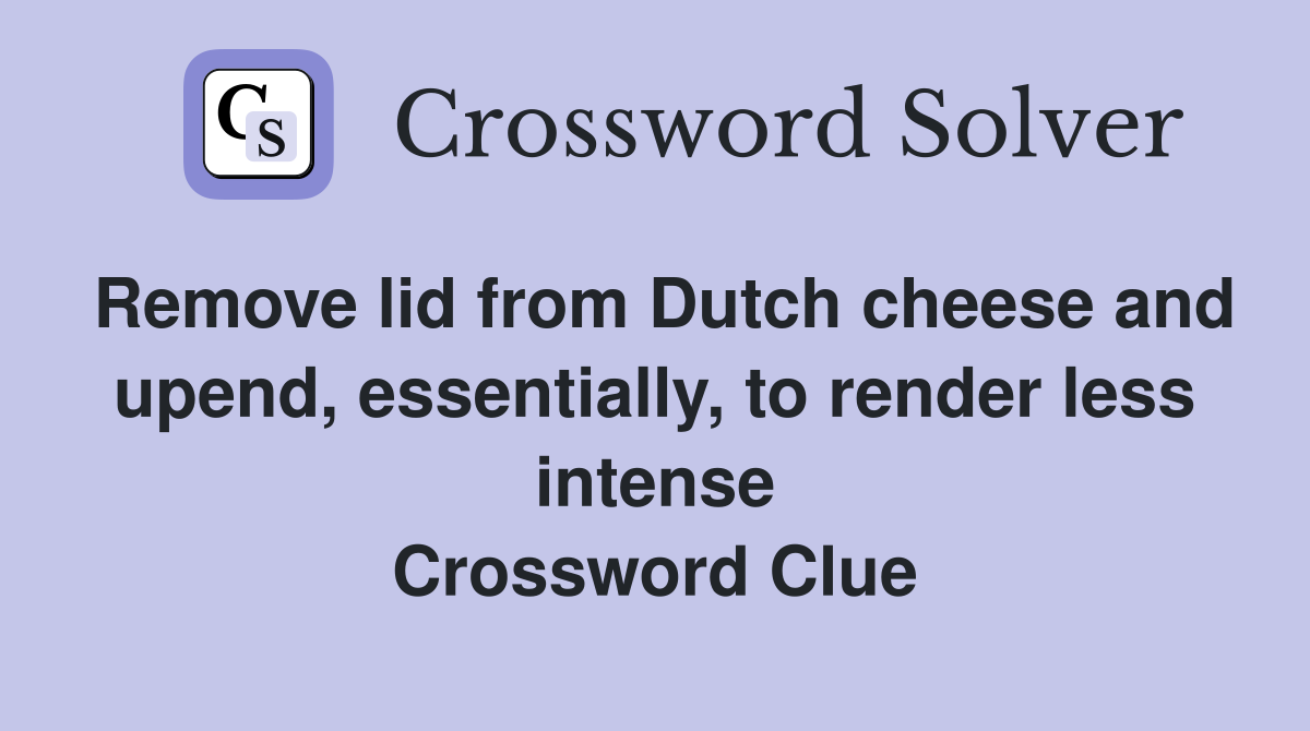 Remove lid from Dutch cheese and upend, essentially, to render less intense Crossword Clue