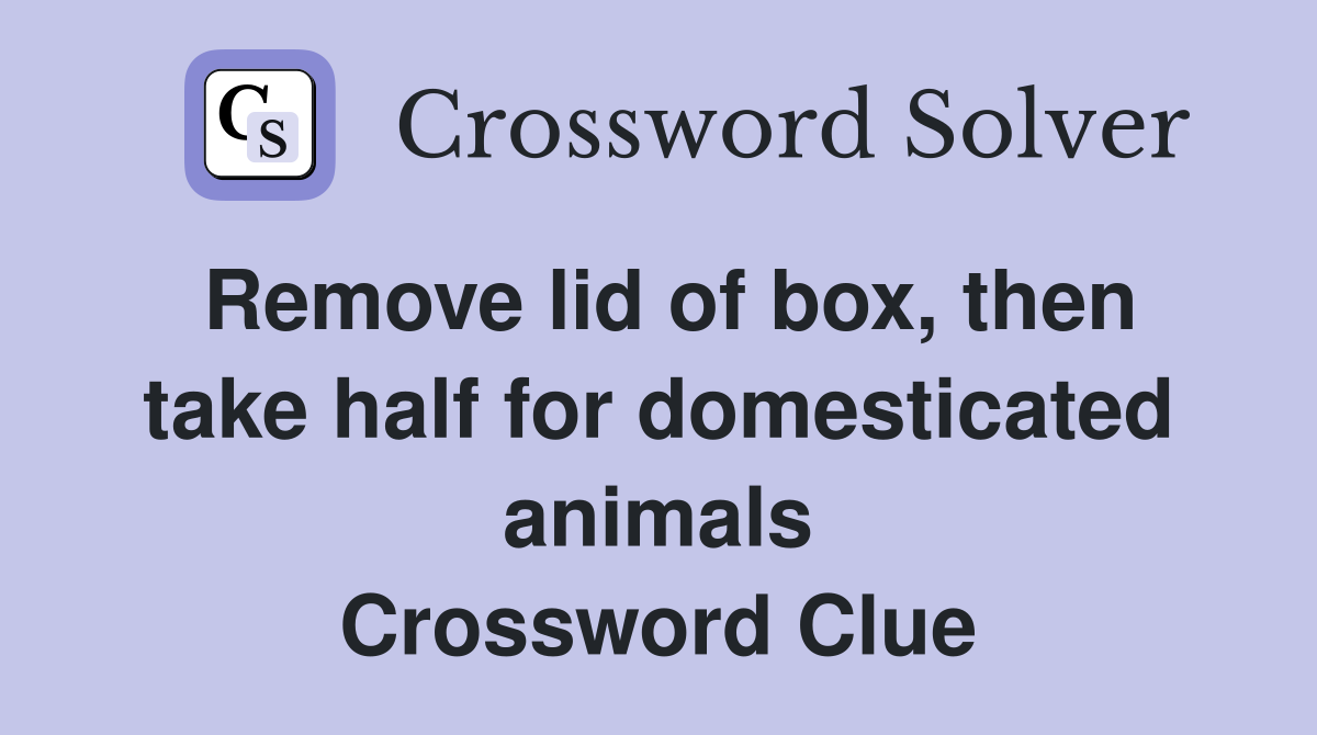 Remove lid of box, then take half for domesticated animals Crossword Clue