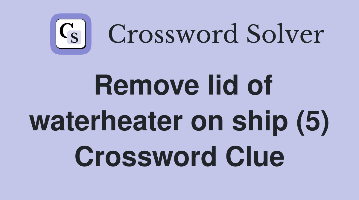 Remove lid of waterheater on ship (5) Crossword Clue