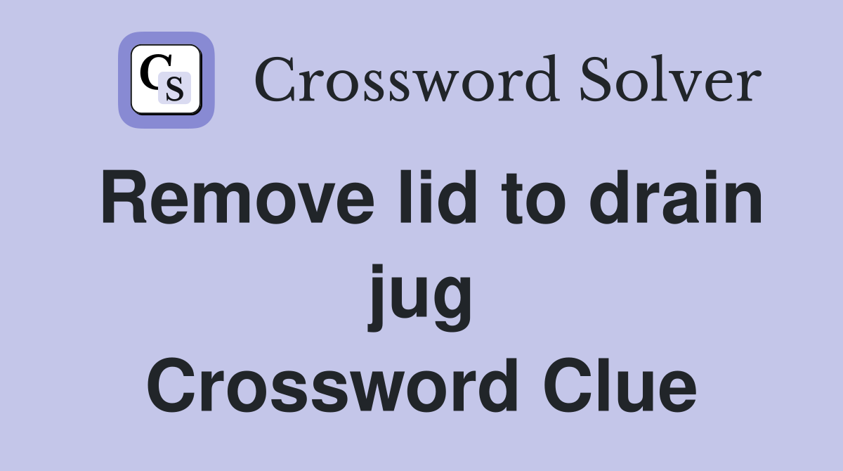Remove lid to drain jug Crossword Clue