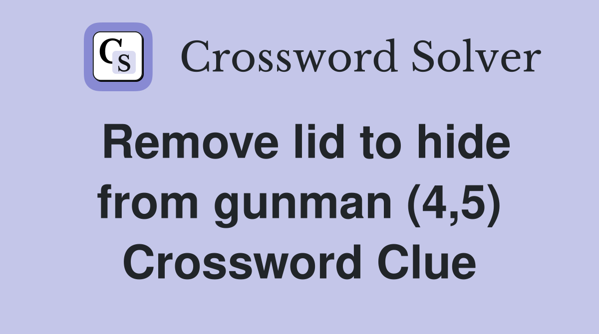 Remove lid to hide from gunman (4,5) Crossword Clue