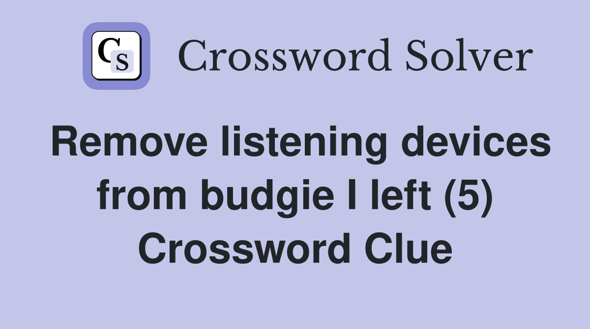 Remove listening devices from budgie I left (5) Crossword Clue