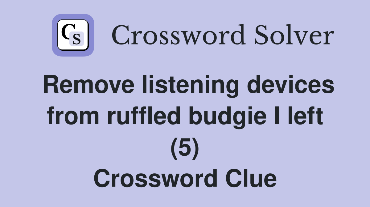 Remove listening devices from ruffled budgie I left (5) Crossword Clue