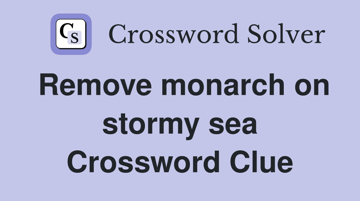 Remove monarch on stormy sea Crossword Clue