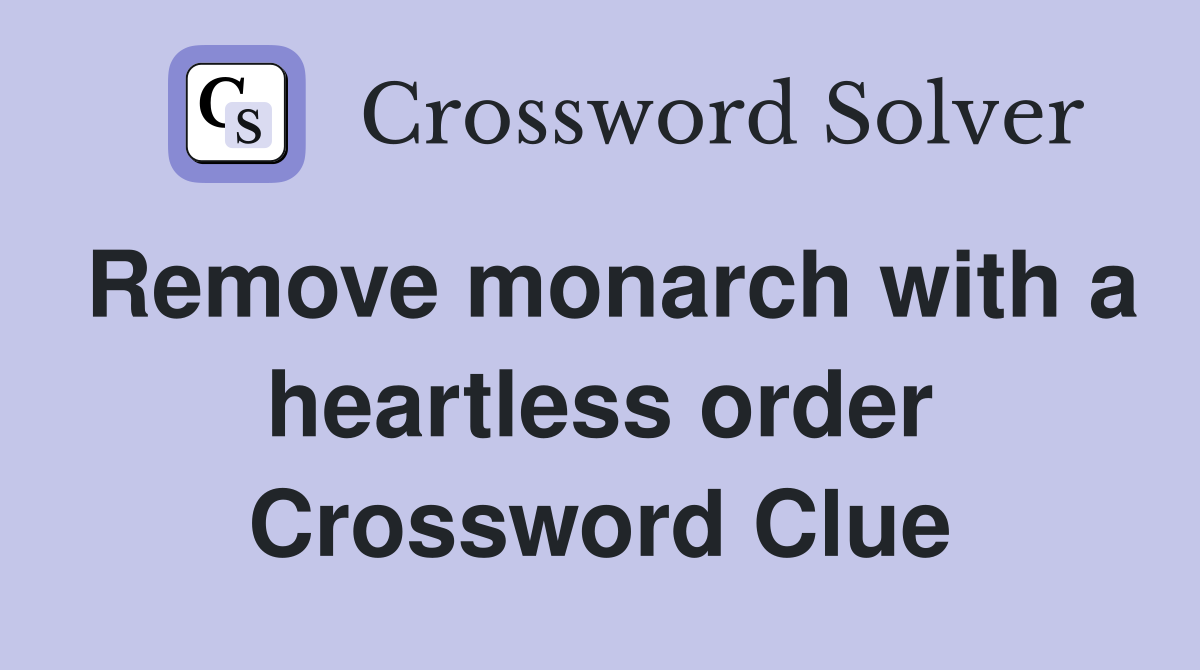 Remove monarch with a heartless order Crossword Clue
