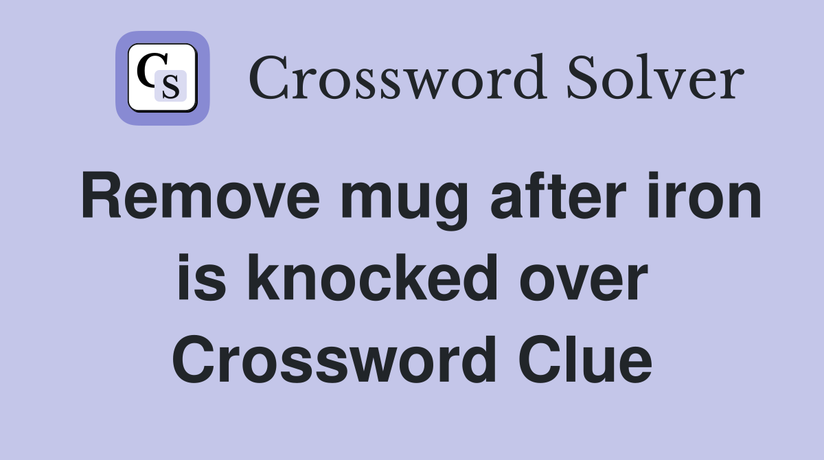 Remove mug after iron is knocked over Crossword Clue