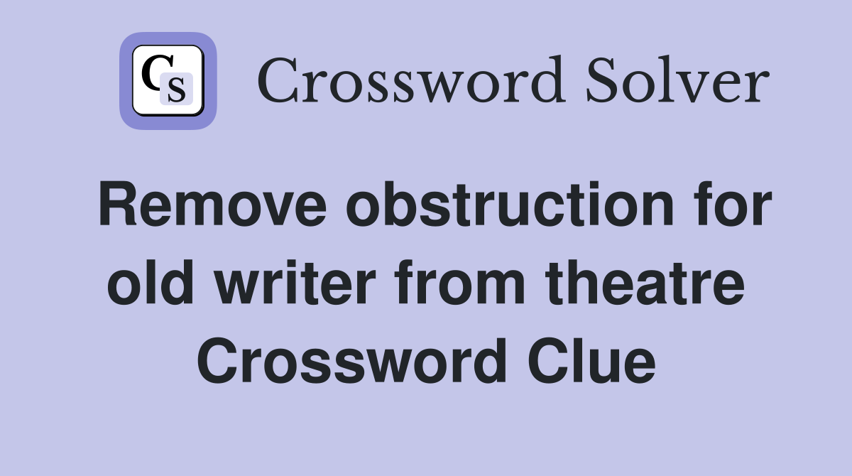 Remove obstruction for old writer from theatre Crossword Clue