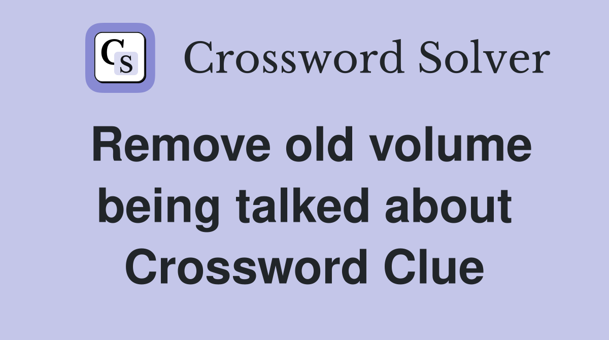 Remove old volume being talked about Crossword Clue