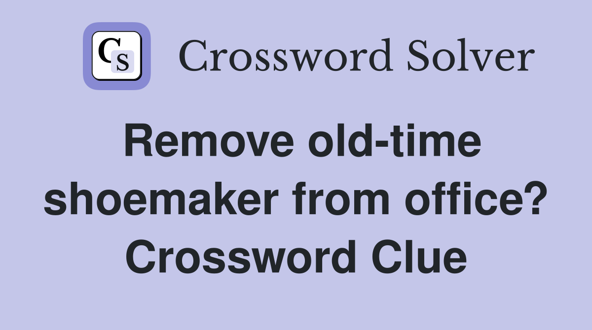 Remove old-time shoemaker from office? Crossword Clue