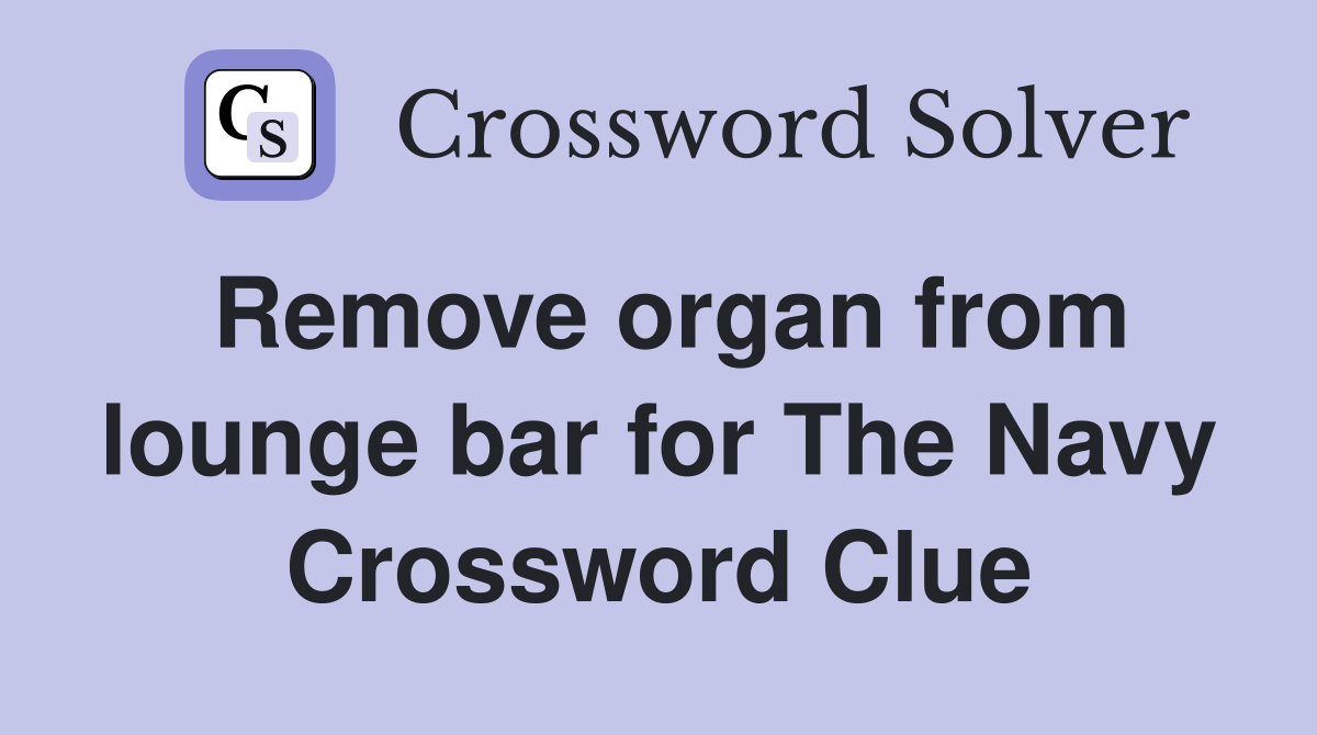 Remove organ from lounge bar for The Navy Crossword Clue