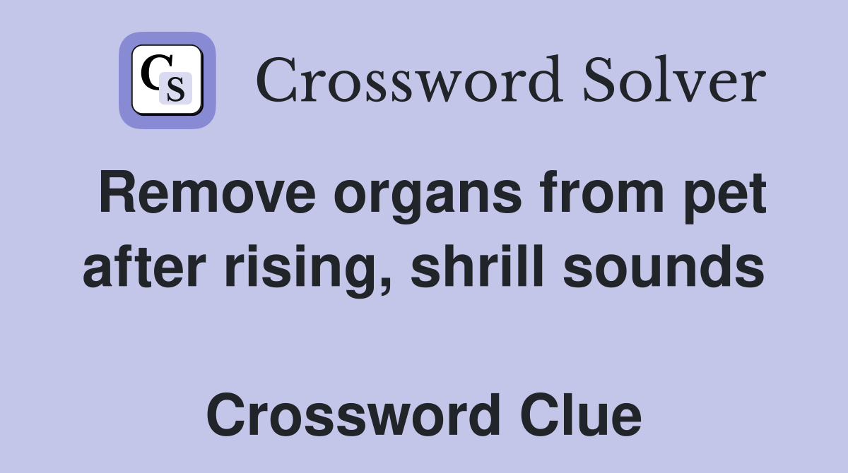 Remove organs from pet after rising, shrill sounds  Crossword Clue