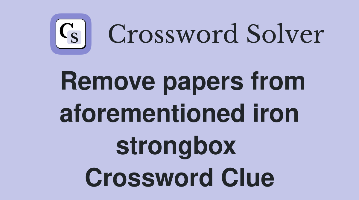 Remove papers from aforementioned iron strongbox  Crossword Clue