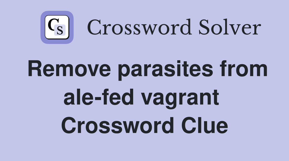 Remove parasites from ale-fed vagrant  Crossword Clue